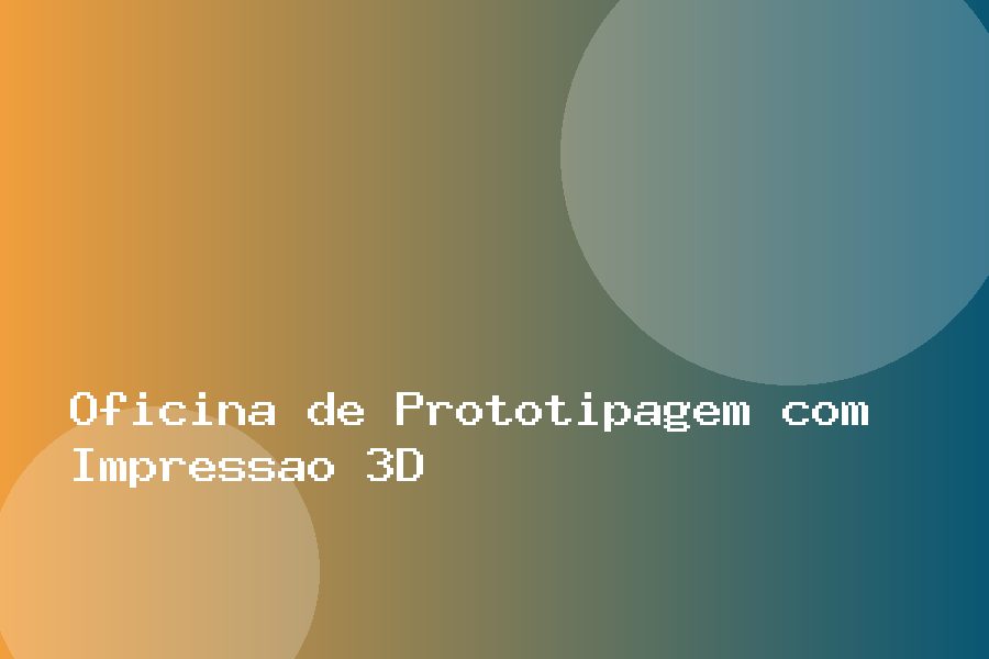 Oficina de Prototipagem com Impressão 3D
